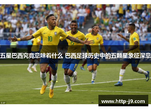 五星巴西究竟意味着什么 巴西足球历史中的五颗星象征深意