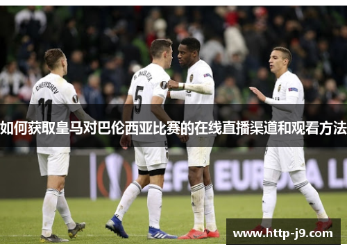 如何获取皇马对巴伦西亚比赛的在线直播渠道和观看方法