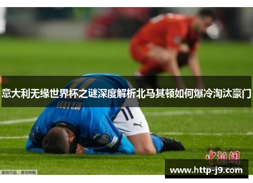 意大利无缘世界杯之谜深度解析北马其顿如何爆冷淘汰豪门