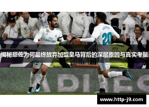 揭秘恩佐为何最终放弃加盟皇马背后的深层原因与真实考量