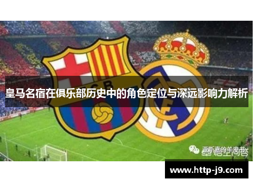 皇马名宿在俱乐部历史中的角色定位与深远影响力解析