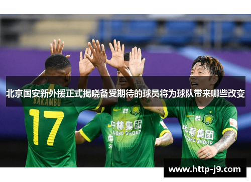 北京国安新外援正式揭晓备受期待的球员将为球队带来哪些改变
