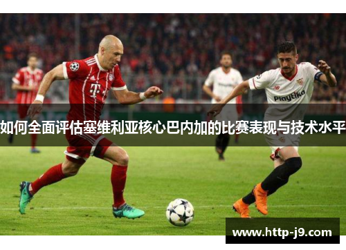 如何全面评估塞维利亚核心巴内加的比赛表现与技术水平