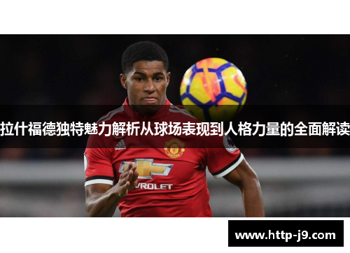 拉什福德独特魅力解析从球场表现到人格力量的全面解读