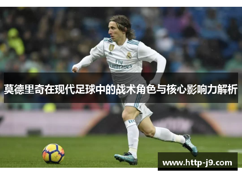 莫德里奇在现代足球中的战术角色与核心影响力解析