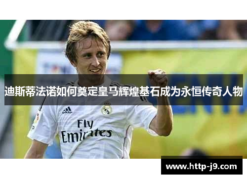 迪斯蒂法诺如何奠定皇马辉煌基石成为永恒传奇人物