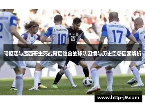 阿根廷与墨西哥生死战背后隐含的球队困境与历史恩怨因素解析