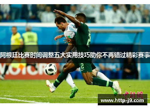 阿根廷比赛时间调整五大实用技巧助你不再错过精彩赛事