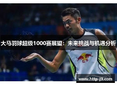 大马羽球超级1000赛展望：未来挑战与机遇分析