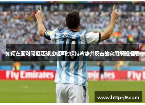 如何在面对阿根廷球迷嘘声时保持冷静并反击的实用策略指南