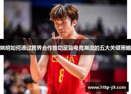 姚明如何通过跨界合作推动足篮电竞潮流的五大关键策略