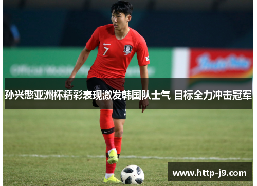 孙兴慜亚洲杯精彩表现激发韩国队士气 目标全力冲击冠军