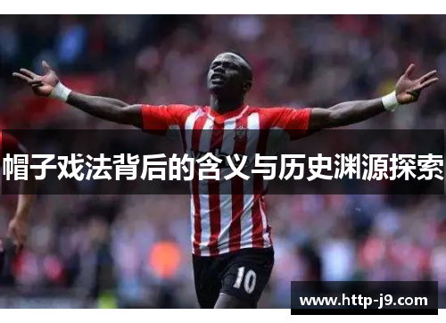 帽子戏法背后的含义与历史渊源探索 帽子戏法背后的含义与历史渊源探索