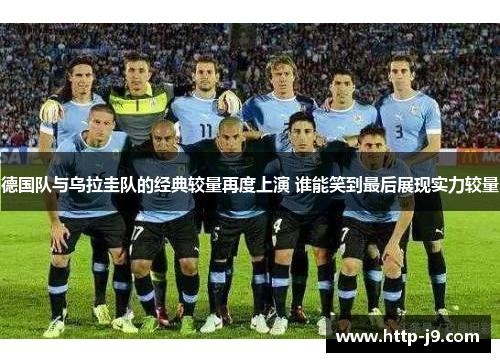 德国队与乌拉圭队的经典较量再度上演 谁能笑到最后展现实力较量 德国队与乌拉圭队的经典较量再度上演 谁能笑到最后展现实力较量
