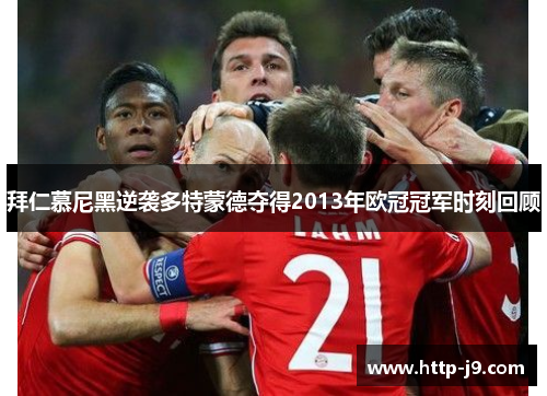 拜仁慕尼黑逆袭多特蒙德夺得2013年欧冠冠军时刻回顾 拜仁慕尼黑逆袭多特蒙德夺得2013年欧冠冠军时刻回顾