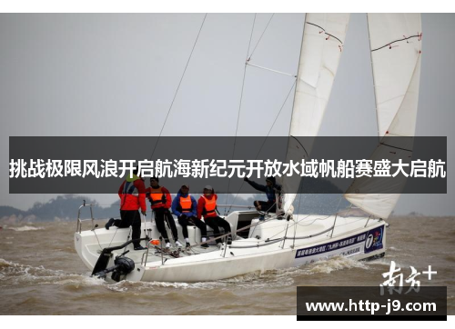 挑战极限风浪开启航海新纪元开放水域帆船赛盛大启航 挑战极限风浪开启航海新纪元开放水域帆船赛盛大启航
