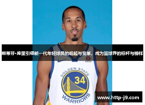 斯蒂芬·库里引领新一代年轻球员的崛起与变革,成为篮球界的标杆与榜样 斯蒂芬·库里引领新一代年轻球员的崛起与变革,成为篮球界的标杆与榜样