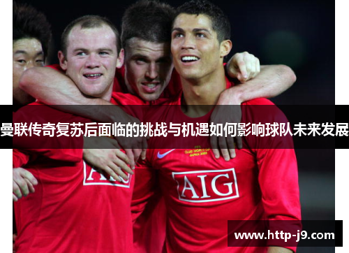曼联传奇复苏后面临的挑战与机遇如何影响球队未来发展 曼联传奇复苏后面临的挑战与机遇如何影响球队未来发展