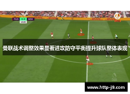 曼联战术调整效果显著进攻防守平衡提升球队整体表现