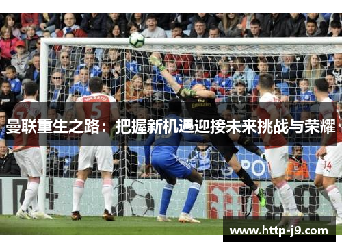 曼联重生之路：把握新机遇迎接未来挑战与荣耀