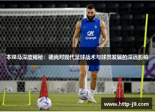 本泽马深度揭秘：德尚对现代足球战术与球员发展的深远影响