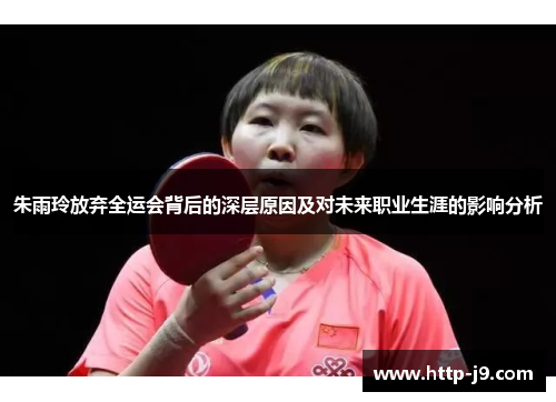 朱雨玲放弃全运会背后的深层原因及对未来职业生涯的影响分析 朱雨玲放弃全运会背后的深层原因及对未来职业生涯的影响分析