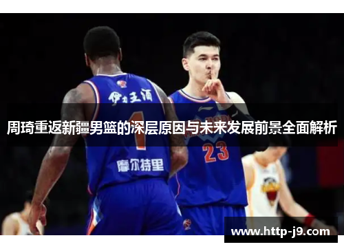 周琦重返新疆男篮的深层原因与未来发展前景全面解析 周琦重返新疆男篮的深层原因与未来发展前景全面解析