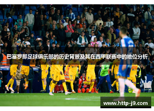 巴塞罗那足球俱乐部的历史背景及其在西甲联赛中的地位分析 巴塞罗那足球俱乐部的历史背景及其在西甲联赛中的地位分析