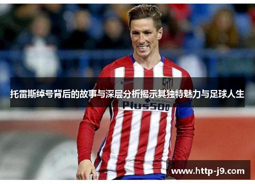 托雷斯绰号背后的故事与深层分析揭示其独特魅力与足球人生