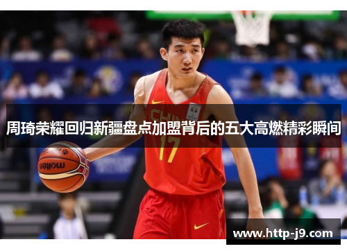 周琦荣耀回归新疆盘点加盟背后的五大高燃精彩瞬间