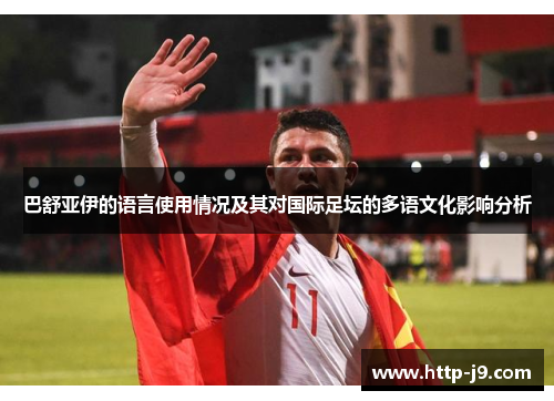 巴舒亚伊的语言使用情况及其对国际足坛的多语文化影响分析 巴舒亚伊的语言使用情况及其对国际足坛的多语文化影响分析
