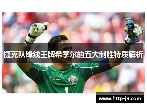 捷克队锋线王牌希季尔的五大制胜特质解析 捷克队锋线王牌希季尔的五大制胜特质解析