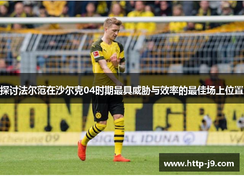 探讨法尔范在沙尔克04时期最具威胁与效率的最佳场上位置 探讨法尔范在沙尔克04时期最具威胁与效率的最佳场上位置