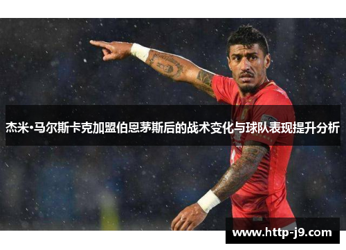 杰米·马尔斯卡克加盟伯恩茅斯后的战术变化与球队表现提升分析 杰米·马尔斯卡克加盟伯恩茅斯后的战术变化与球队表现提升分析