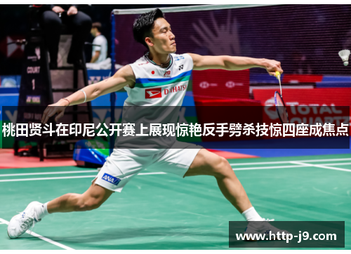 桃田贤斗在印尼公开赛上展现惊艳反手劈杀技惊四座成焦点 桃田贤斗在印尼公开赛上展现惊艳反手劈杀技惊四座成焦点