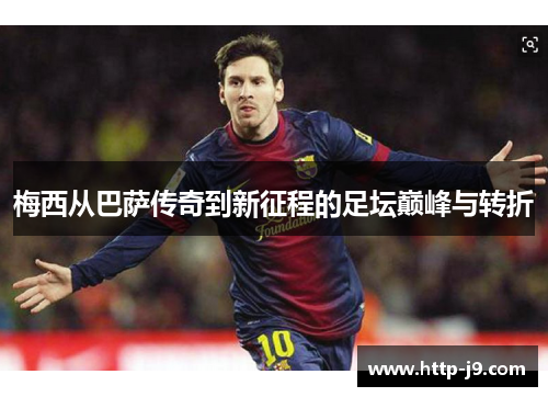 梅西从巴萨传奇到新征程的足坛巅峰与转折
