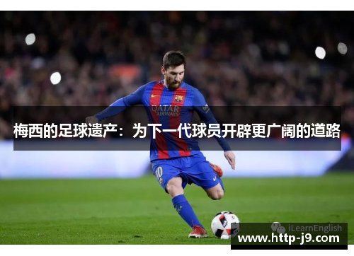梅西的足球遗产：为下一代球员开辟更广阔的道路