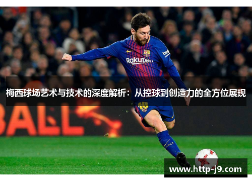 梅西球场艺术与技术的深度解析：从控球到创造力的全方位展现