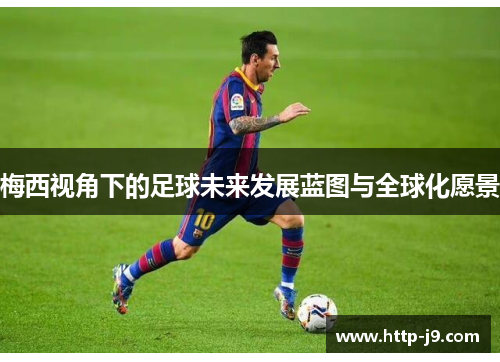 梅西视角下的足球未来发展蓝图与全球化愿景 梅西视角下的足球未来发展蓝图与全球化愿景