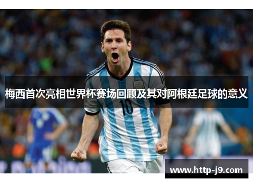 梅西首次亮相世界杯赛场回顾及其对阿根廷足球的意义