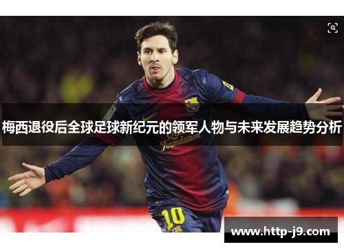 梅西退役后全球足球新纪元的领军人物与未来发展趋势分析 梅西退役后全球足球新纪元的领军人物与未来发展趋势分析