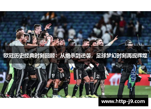 欧冠历史经典时刻回顾：从绝杀到逆袭，足球梦幻时刻再现辉煌