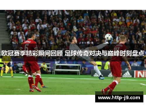 欧冠赛季精彩瞬间回顾 足球传奇对决与巅峰时刻盘点 欧冠赛季精彩瞬间回顾 足球传奇对决与巅峰时刻盘点