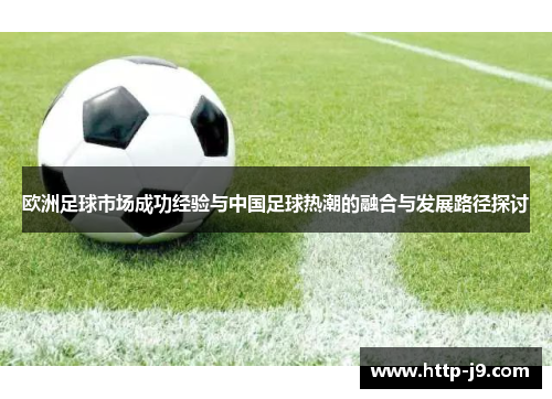 欧洲足球市场成功经验与中国足球热潮的融合与发展路径探讨