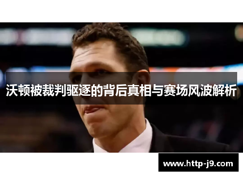 沃顿被裁判驱逐的背后真相与赛场风波解析