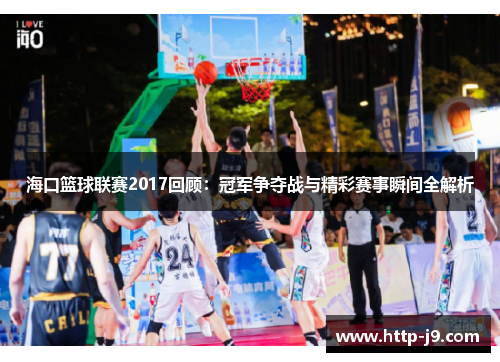 海口篮球联赛2017回顾：冠军争夺战与精彩赛事瞬间全解析