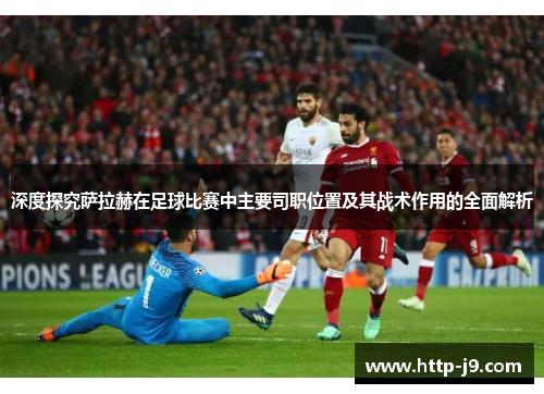 深度探究萨拉赫在足球比赛中主要司职位置及其战术作用的全面解析 深度探究萨拉赫在足球比赛中主要司职位置及其战术作用的全面解析