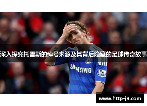 深入探究托雷斯的绰号来源及其背后隐藏的足球传奇故事