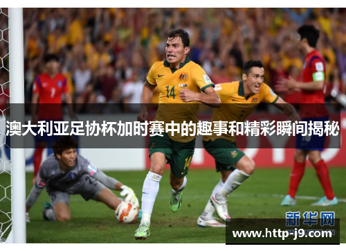 澳大利亚足协杯加时赛中的趣事和精彩瞬间揭秘
