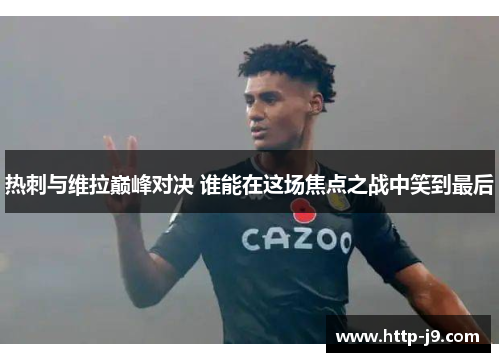 热刺与维拉巅峰对决 谁能在这场焦点之战中笑到最后 热刺与维拉巅峰对决 谁能在这场焦点之战中笑到最后